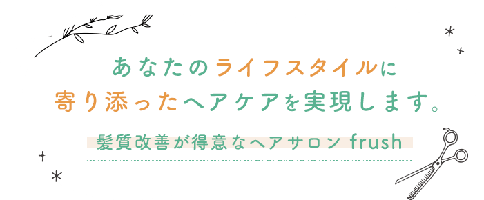 あなたのライフスタイルに寄り添ったヘアケアを実現します。髪質改善が得意なヘアサロンfrush